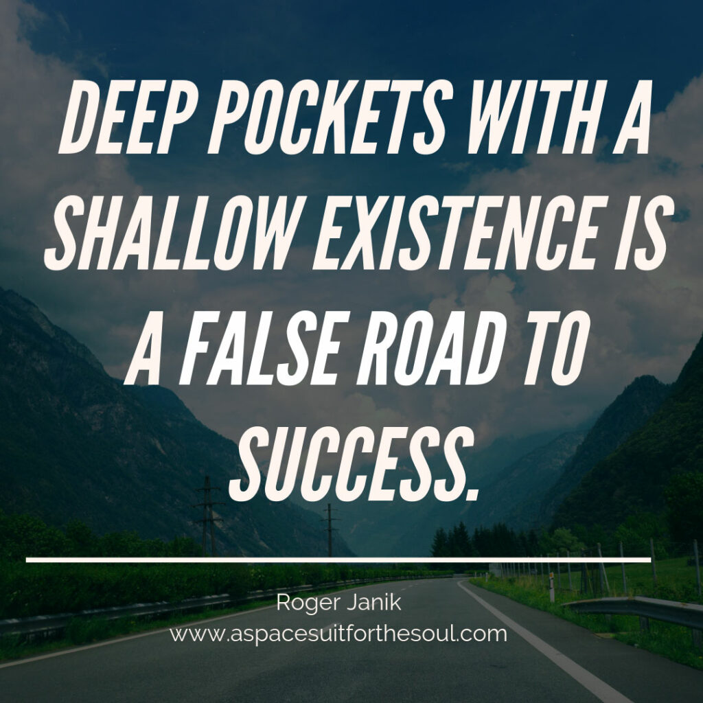 Deep pockets with a shallow existence is a false road to success.